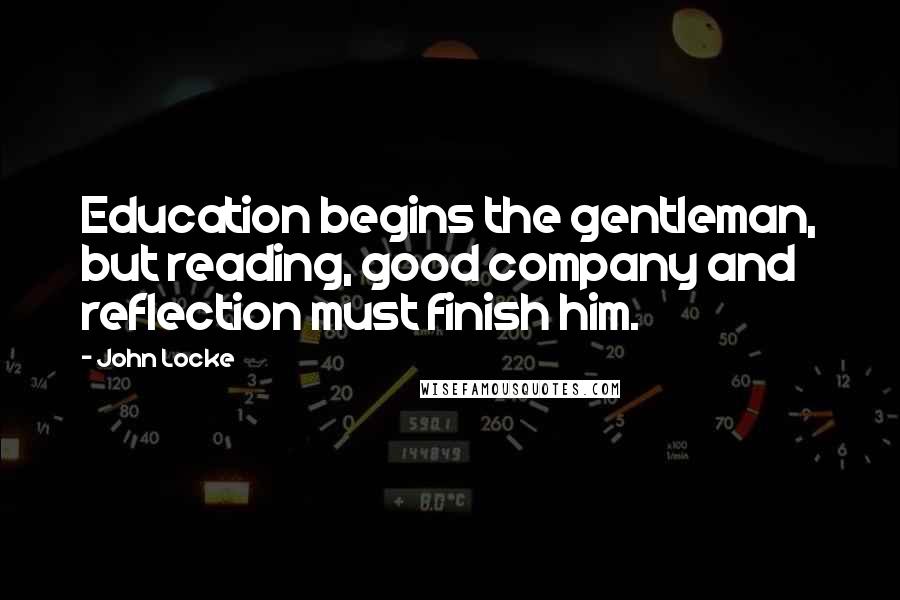 John Locke Quotes: Education begins the gentleman, but reading, good company and reflection must finish him.