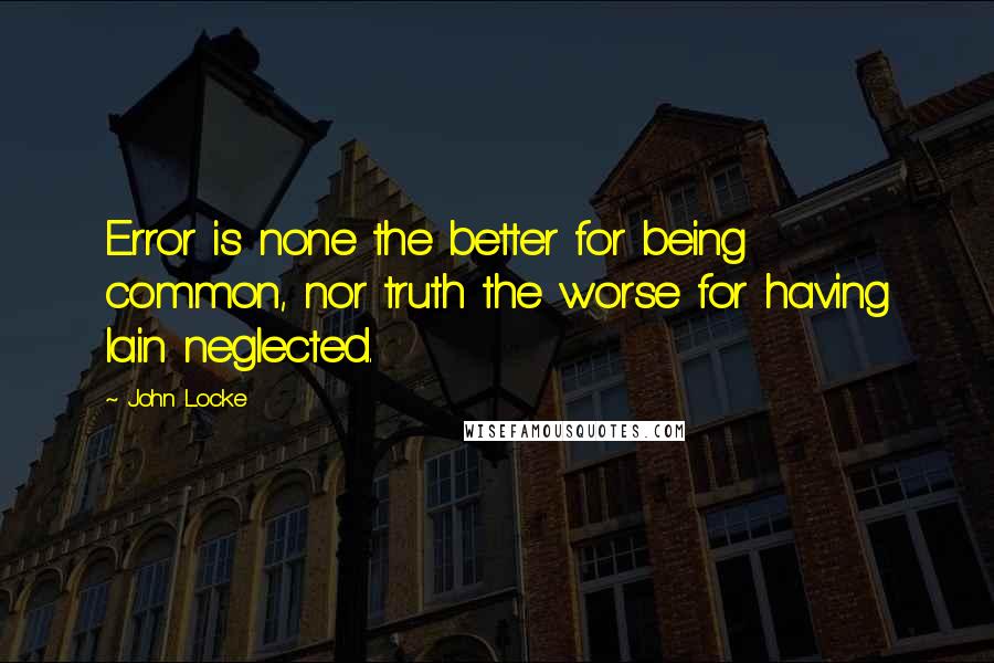 John Locke Quotes: Error is none the better for being common, nor truth the worse for having lain neglected.