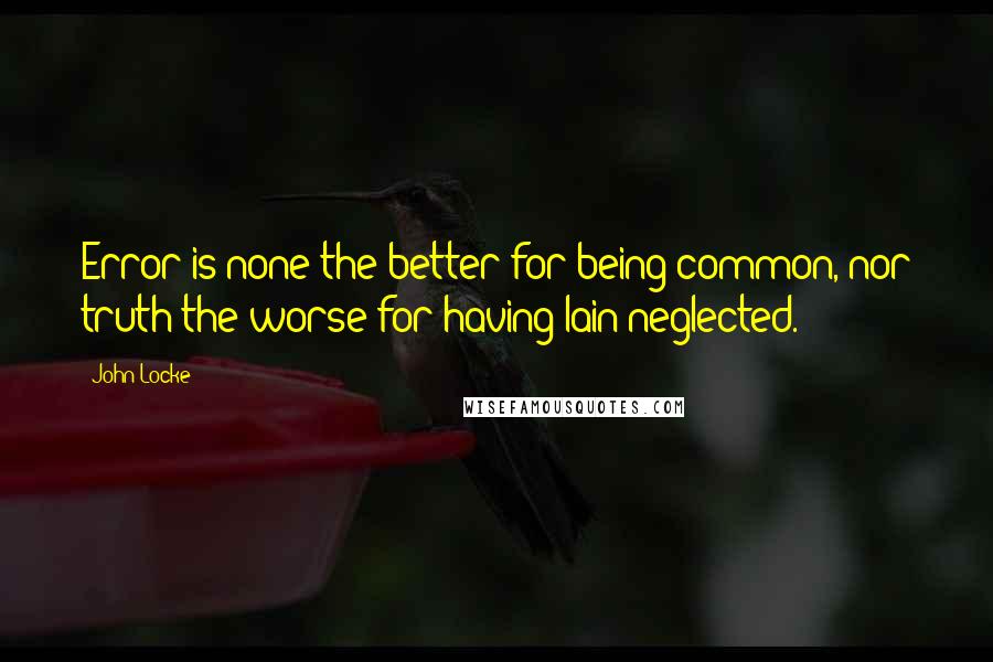 John Locke Quotes: Error is none the better for being common, nor truth the worse for having lain neglected.