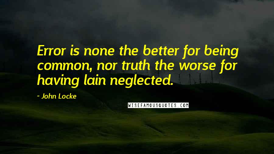 John Locke Quotes: Error is none the better for being common, nor truth the worse for having lain neglected.
