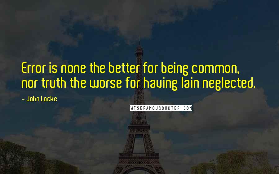 John Locke Quotes: Error is none the better for being common, nor truth the worse for having lain neglected.