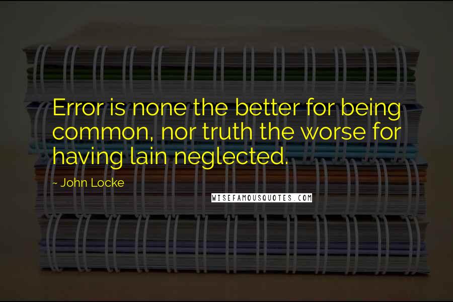 John Locke Quotes: Error is none the better for being common, nor truth the worse for having lain neglected.