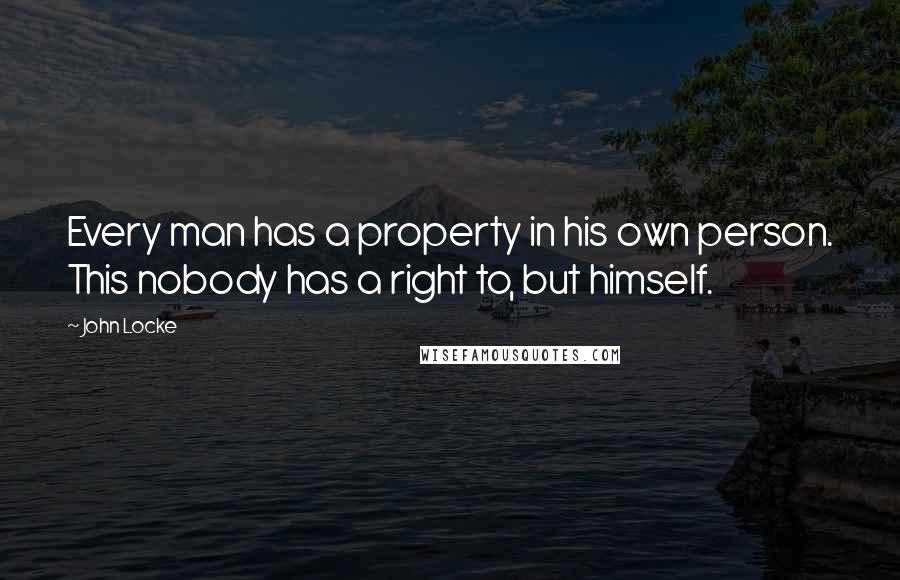 John Locke Quotes: Every man has a property in his own person. This nobody has a right to, but himself.
