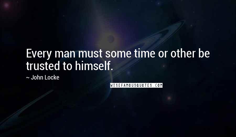 John Locke Quotes: Every man must some time or other be trusted to himself.