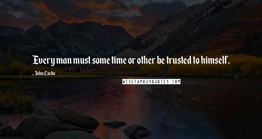 John Locke Quotes: Every man must some time or other be trusted to himself.