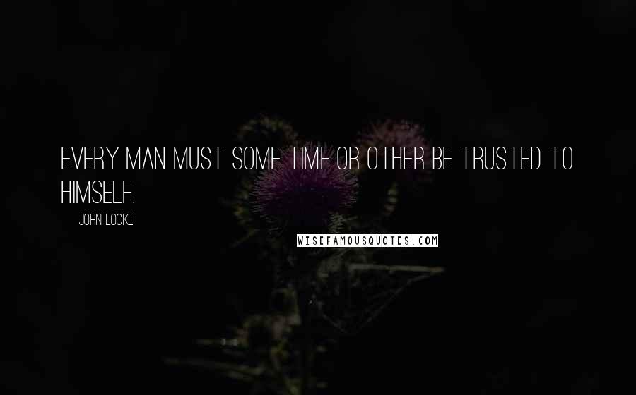 John Locke Quotes: Every man must some time or other be trusted to himself.