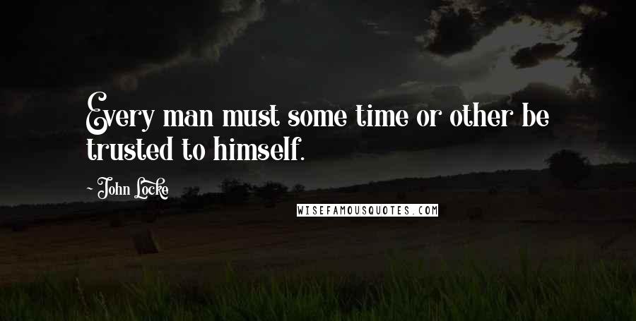John Locke Quotes: Every man must some time or other be trusted to himself.