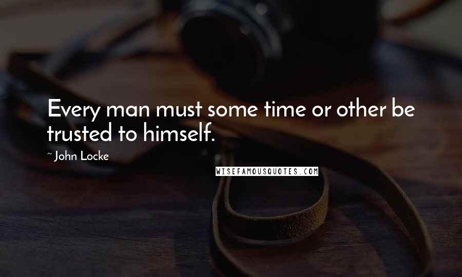 John Locke Quotes: Every man must some time or other be trusted to himself.