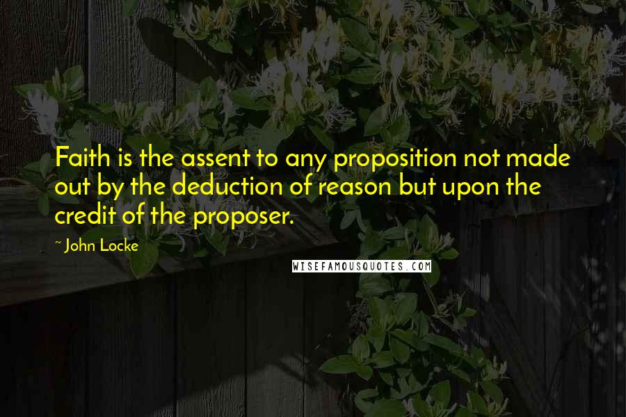John Locke Quotes: Faith is the assent to any proposition not made out by the deduction of reason but upon the credit of the proposer.