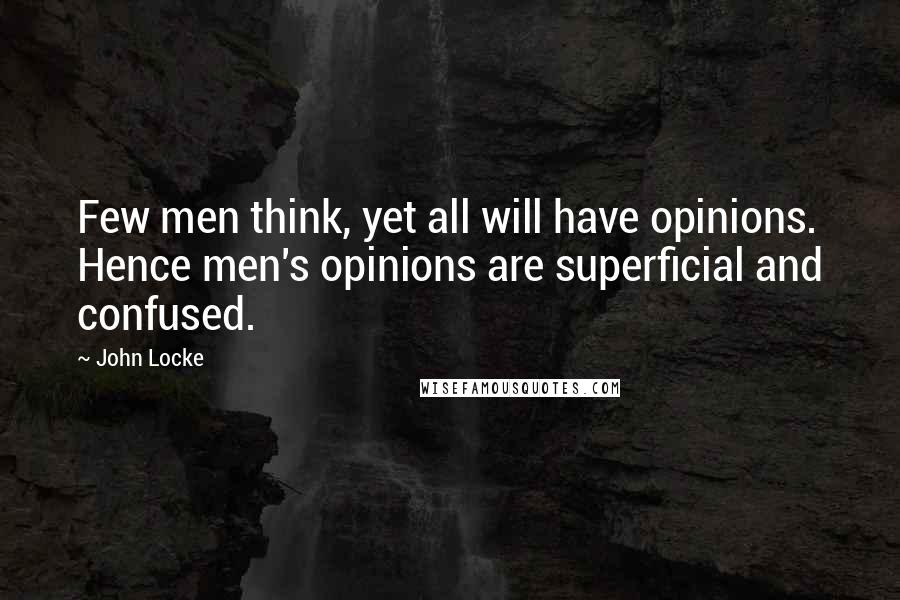 John Locke Quotes: Few men think, yet all will have opinions. Hence men's opinions are superficial and confused.