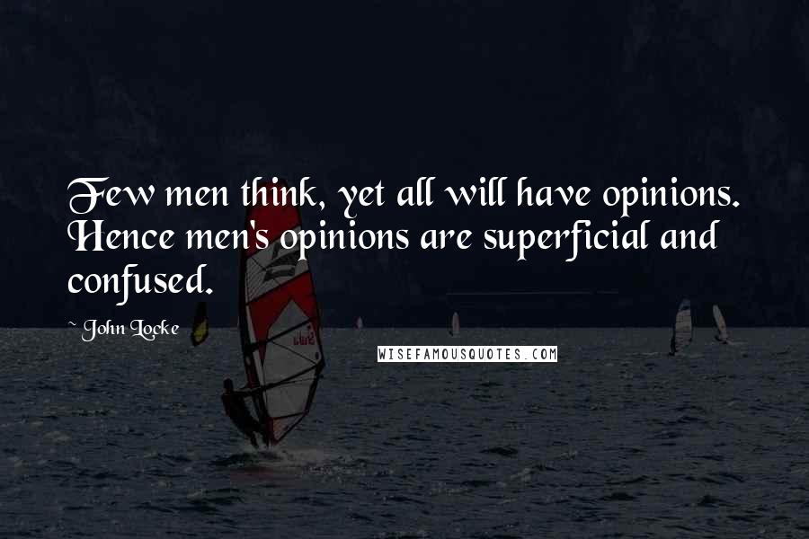 John Locke Quotes: Few men think, yet all will have opinions. Hence men's opinions are superficial and confused.