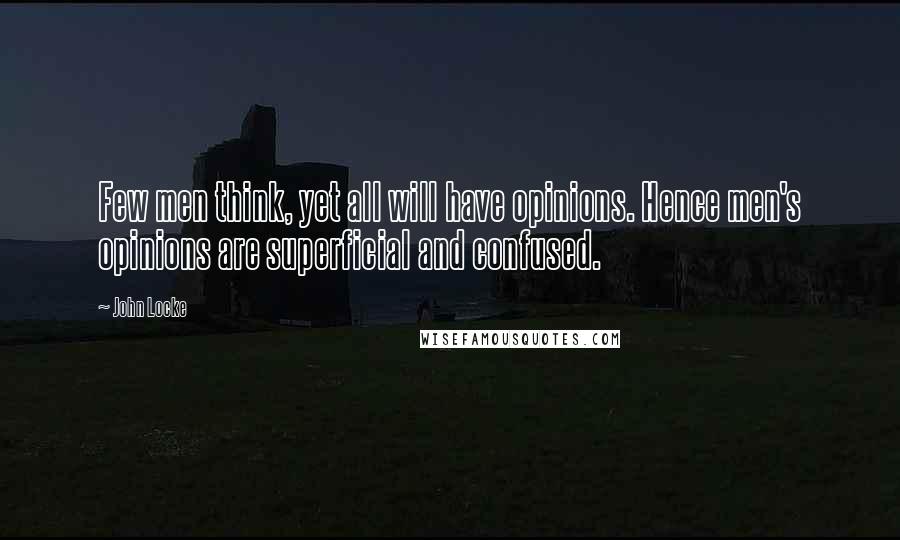 John Locke Quotes: Few men think, yet all will have opinions. Hence men's opinions are superficial and confused.