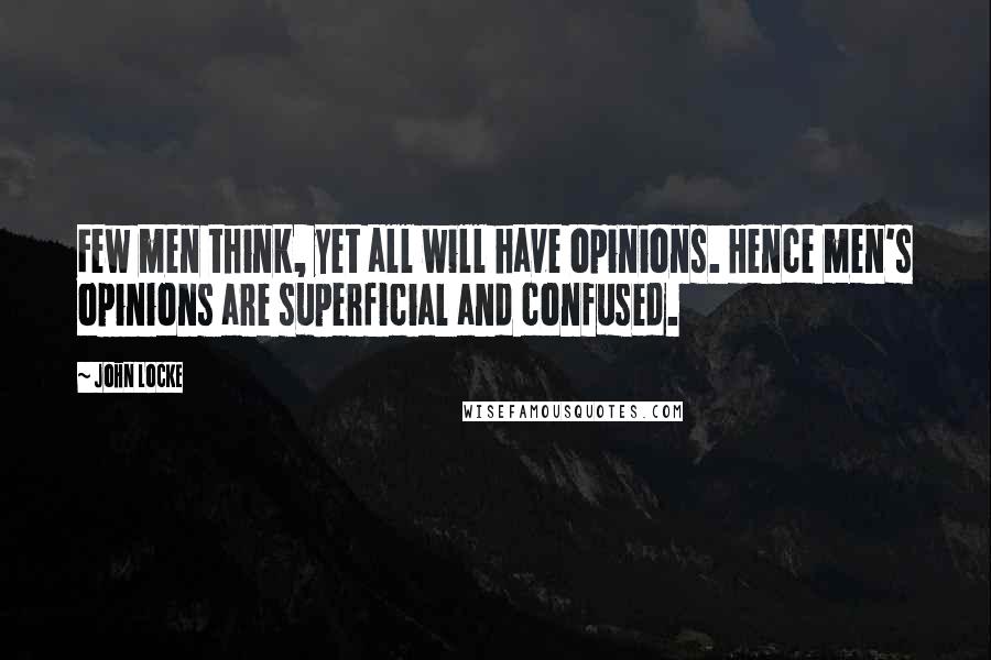 John Locke Quotes: Few men think, yet all will have opinions. Hence men's opinions are superficial and confused.