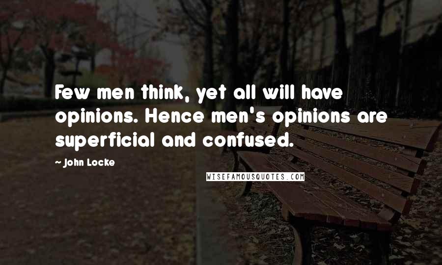 John Locke Quotes: Few men think, yet all will have opinions. Hence men's opinions are superficial and confused.