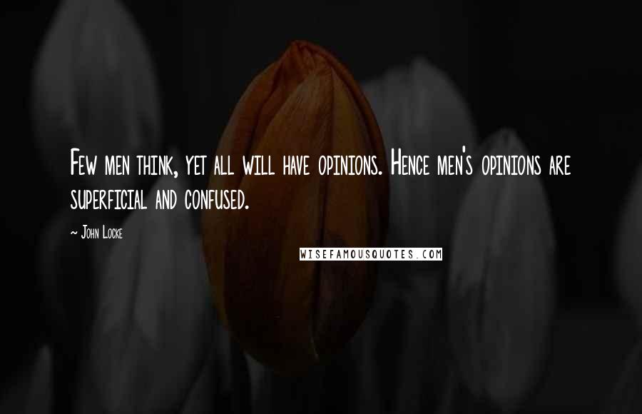 John Locke Quotes: Few men think, yet all will have opinions. Hence men's opinions are superficial and confused.