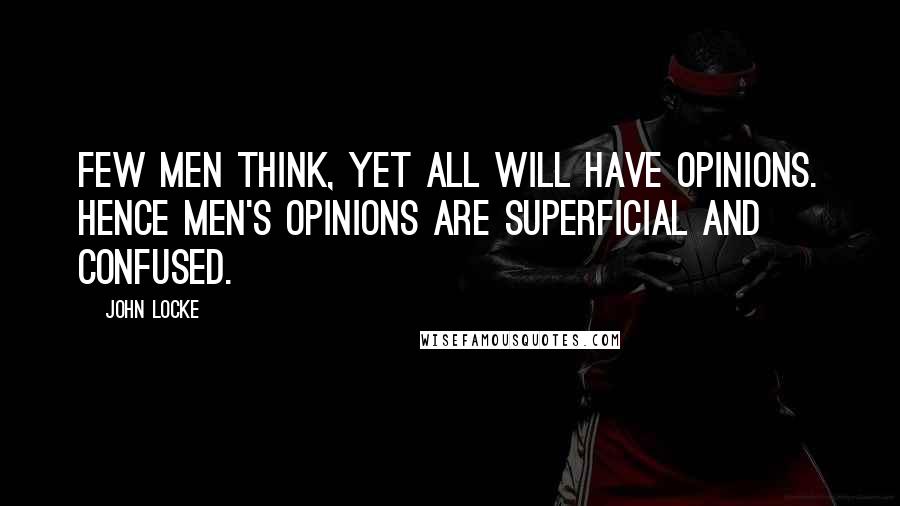 John Locke Quotes: Few men think, yet all will have opinions. Hence men's opinions are superficial and confused.