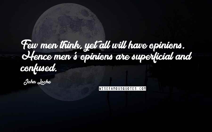 John Locke Quotes: Few men think, yet all will have opinions. Hence men's opinions are superficial and confused.