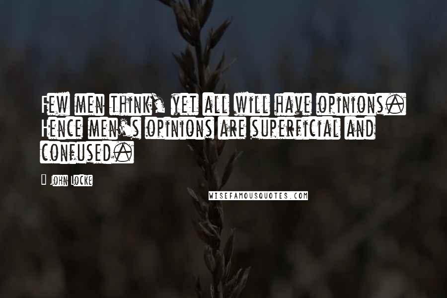 John Locke Quotes: Few men think, yet all will have opinions. Hence men's opinions are superficial and confused.