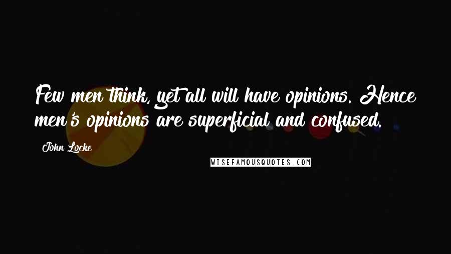 John Locke Quotes: Few men think, yet all will have opinions. Hence men's opinions are superficial and confused.