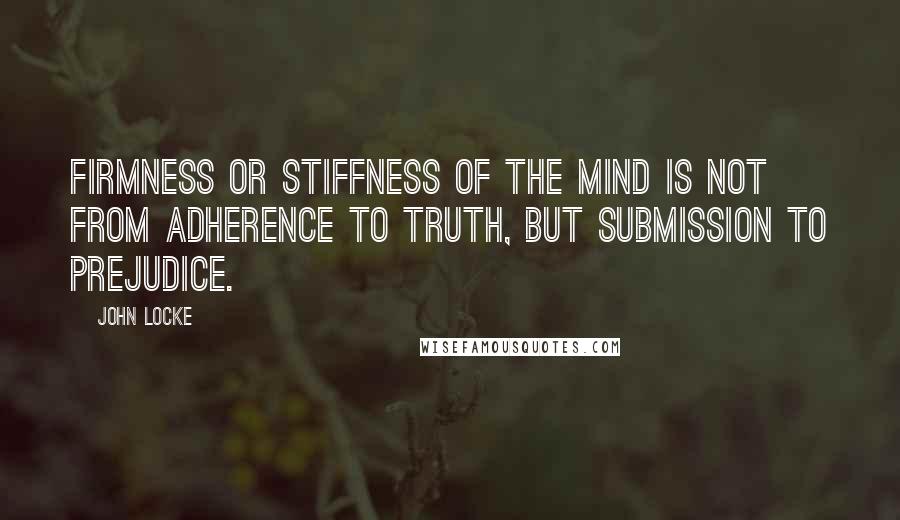 John Locke Quotes: Firmness or stiffness of the mind is not from adherence to truth, but submission to prejudice.