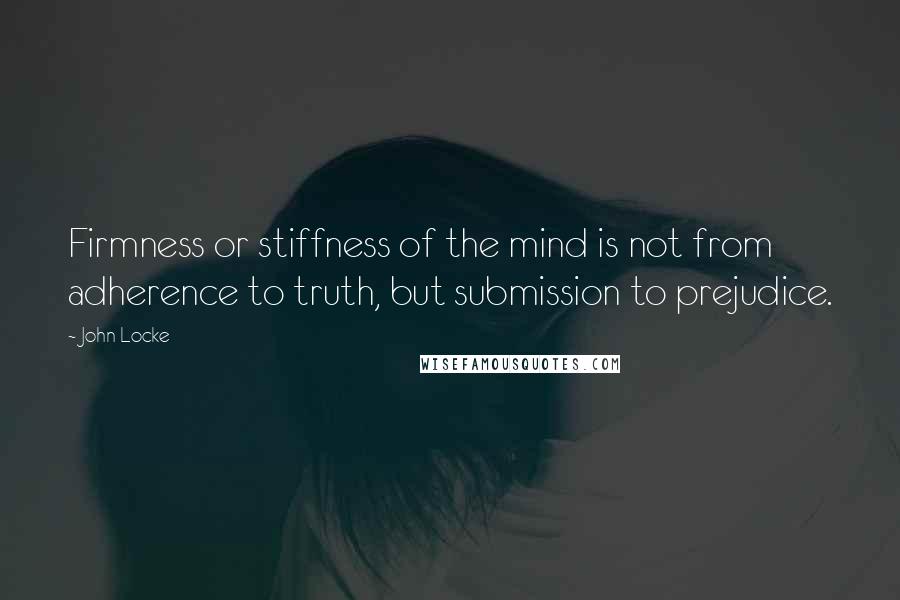 John Locke Quotes: Firmness or stiffness of the mind is not from adherence to truth, but submission to prejudice.