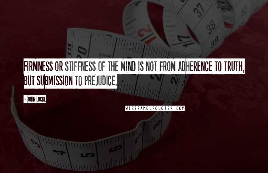 John Locke Quotes: Firmness or stiffness of the mind is not from adherence to truth, but submission to prejudice.