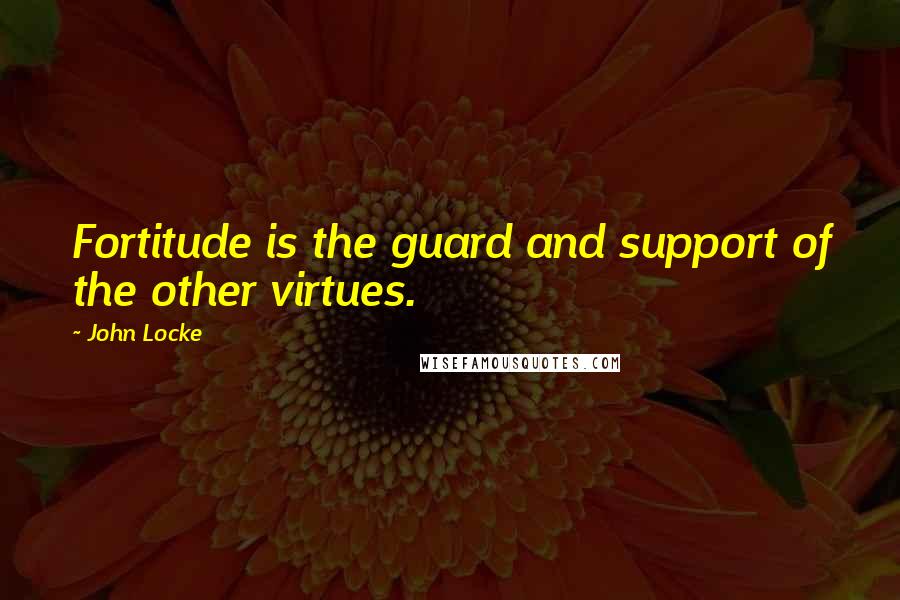 John Locke Quotes: Fortitude is the guard and support of the other virtues.