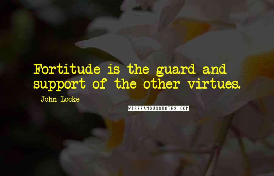 John Locke Quotes: Fortitude is the guard and support of the other virtues.