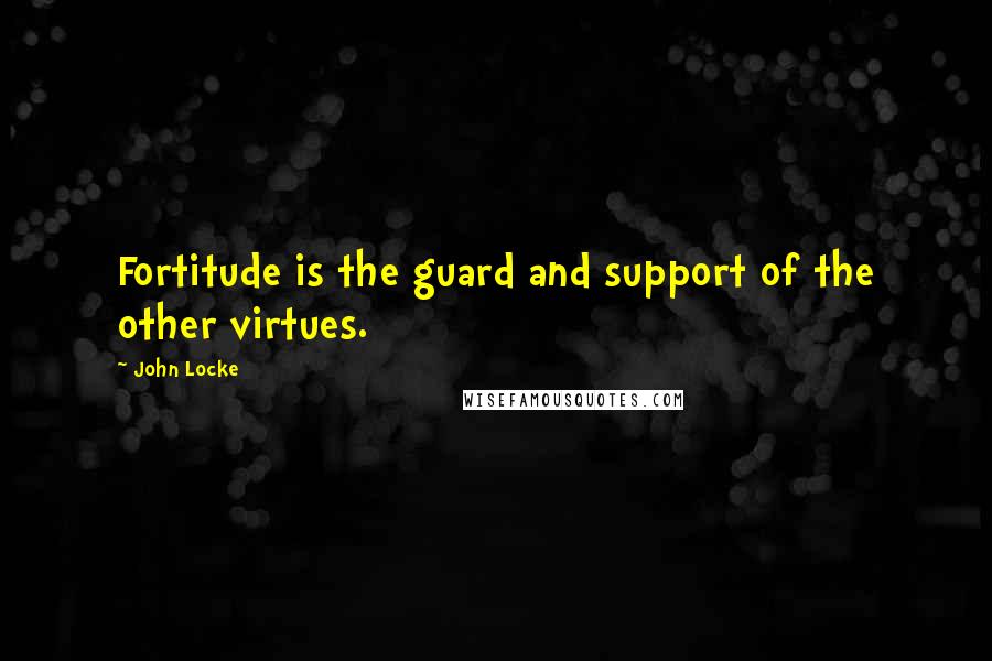 John Locke Quotes: Fortitude is the guard and support of the other virtues.