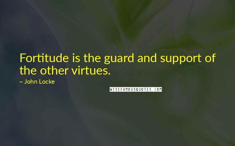 John Locke Quotes: Fortitude is the guard and support of the other virtues.