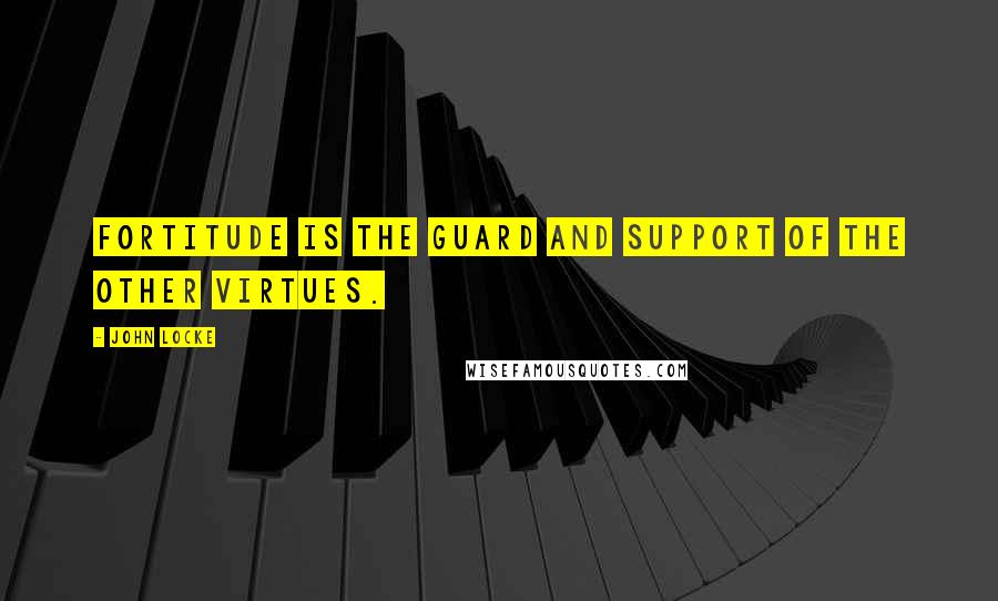 John Locke Quotes: Fortitude is the guard and support of the other virtues.