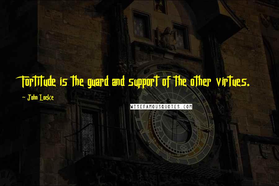 John Locke Quotes: Fortitude is the guard and support of the other virtues.