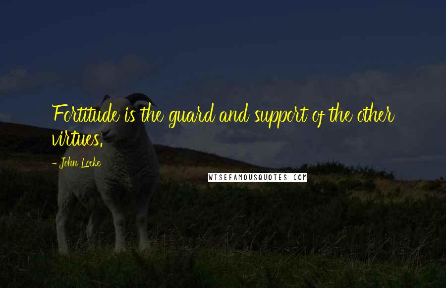 John Locke Quotes: Fortitude is the guard and support of the other virtues.