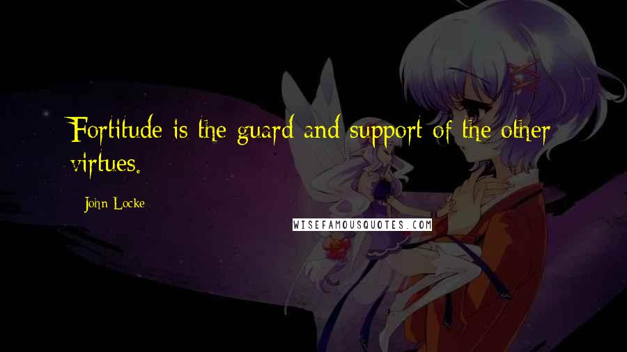 John Locke Quotes: Fortitude is the guard and support of the other virtues.