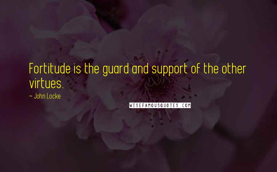 John Locke Quotes: Fortitude is the guard and support of the other virtues.