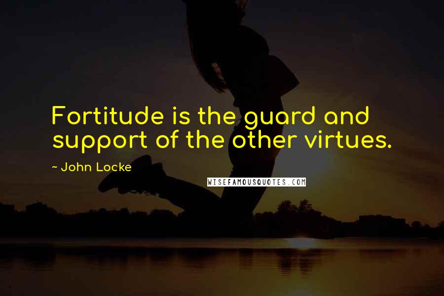 John Locke Quotes: Fortitude is the guard and support of the other virtues.