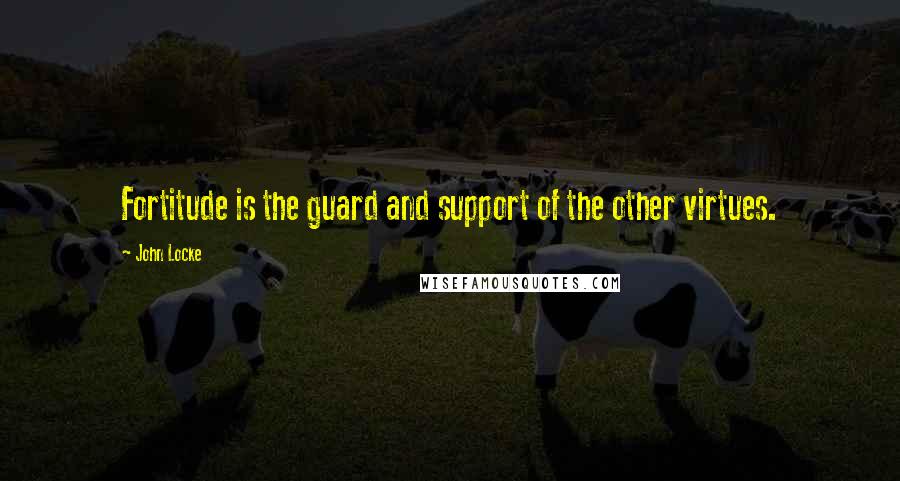 John Locke Quotes: Fortitude is the guard and support of the other virtues.