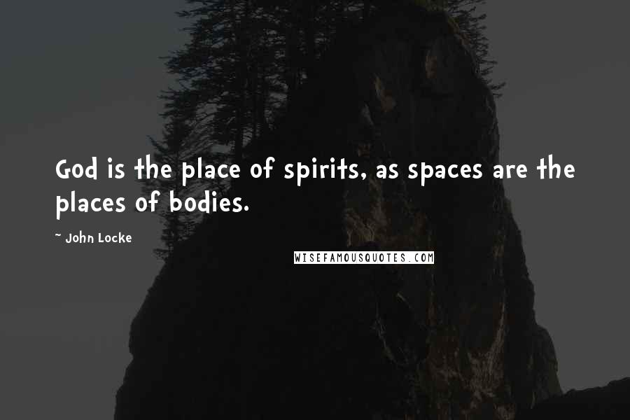 John Locke Quotes: God is the place of spirits, as spaces are the places of bodies.