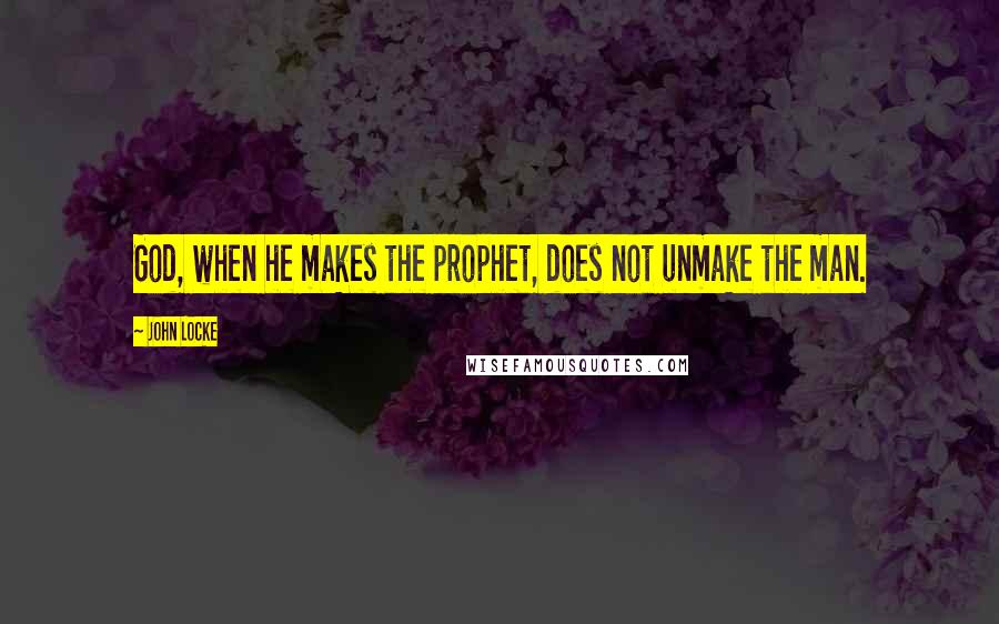 John Locke Quotes: God, when he makes the prophet, does not unmake the man.