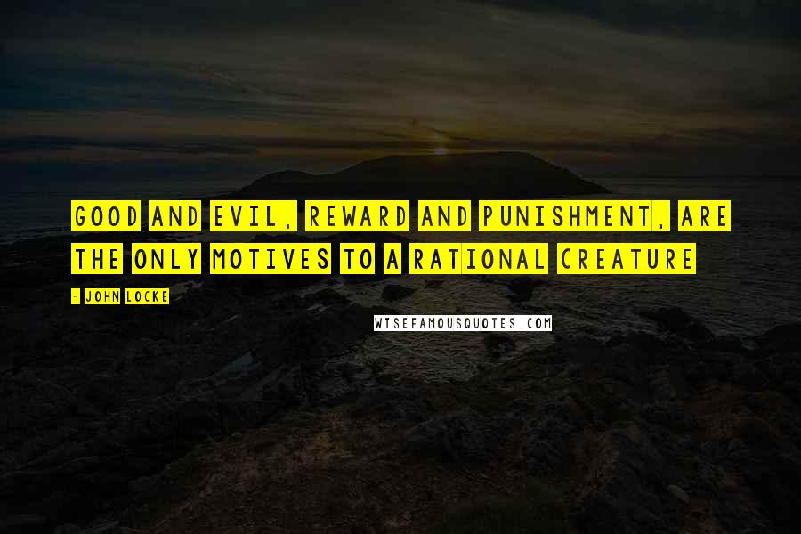 John Locke Quotes: Good and evil, reward and punishment, are the only motives to a rational creature