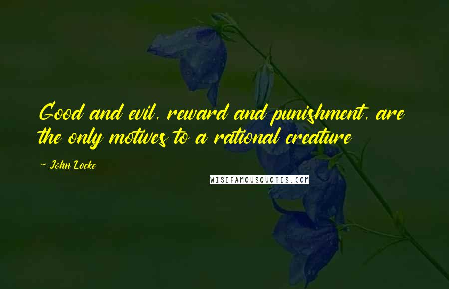 John Locke Quotes: Good and evil, reward and punishment, are the only motives to a rational creature