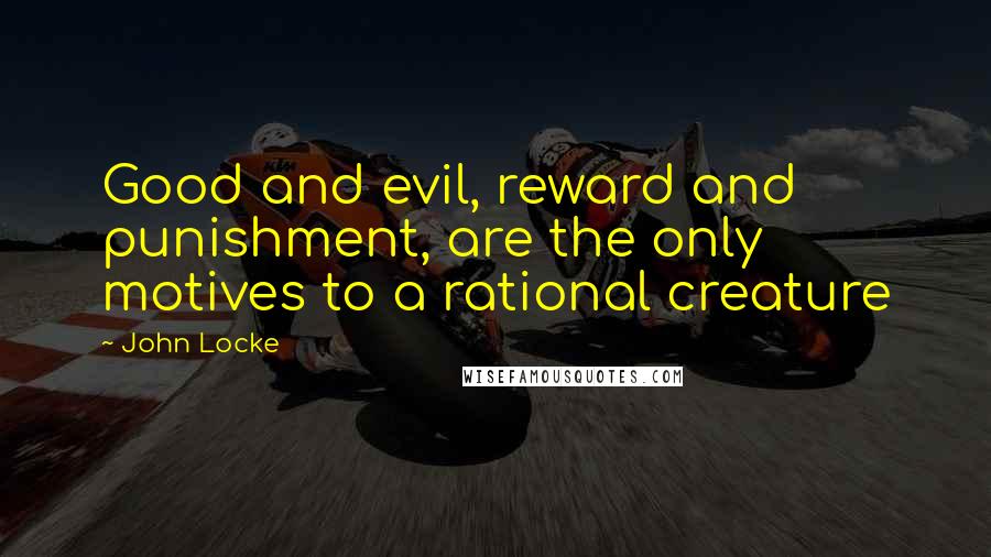 John Locke Quotes: Good and evil, reward and punishment, are the only motives to a rational creature