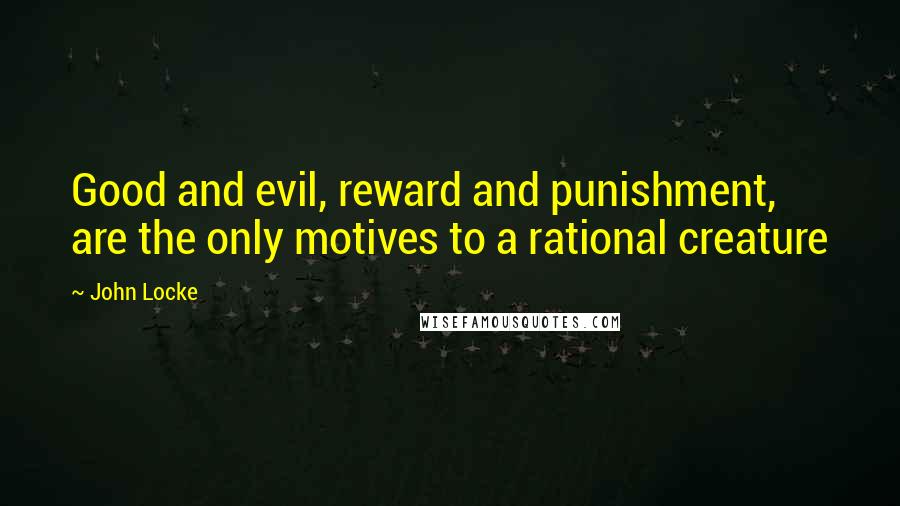 John Locke Quotes: Good and evil, reward and punishment, are the only motives to a rational creature