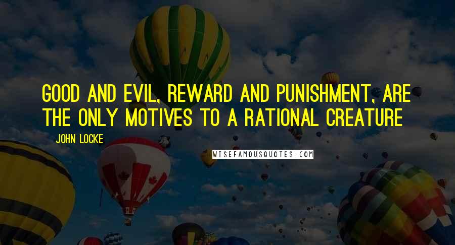 John Locke Quotes: Good and evil, reward and punishment, are the only motives to a rational creature
