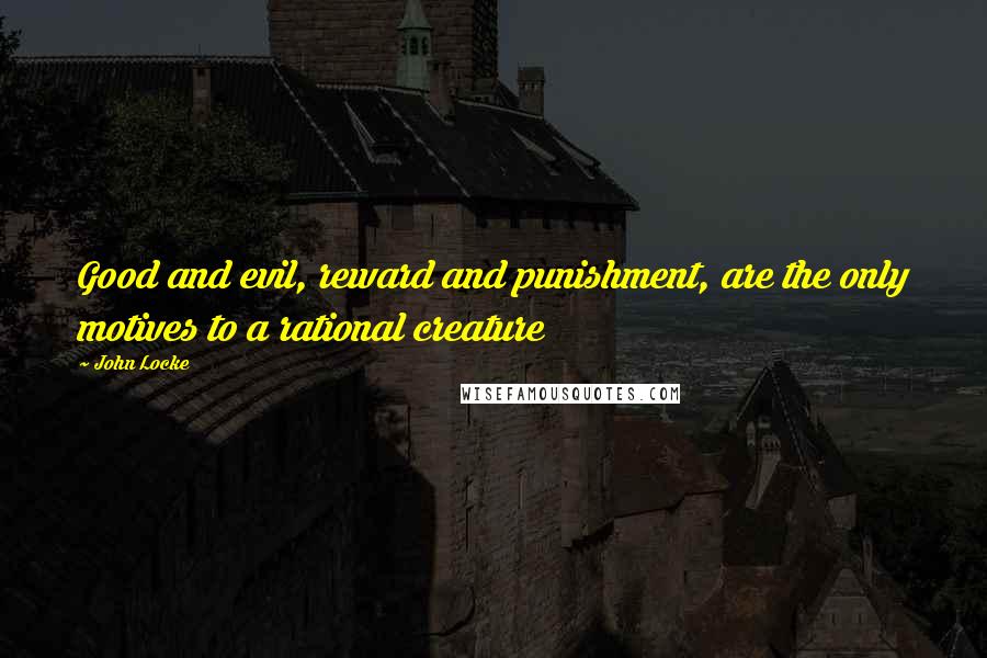 John Locke Quotes: Good and evil, reward and punishment, are the only motives to a rational creature