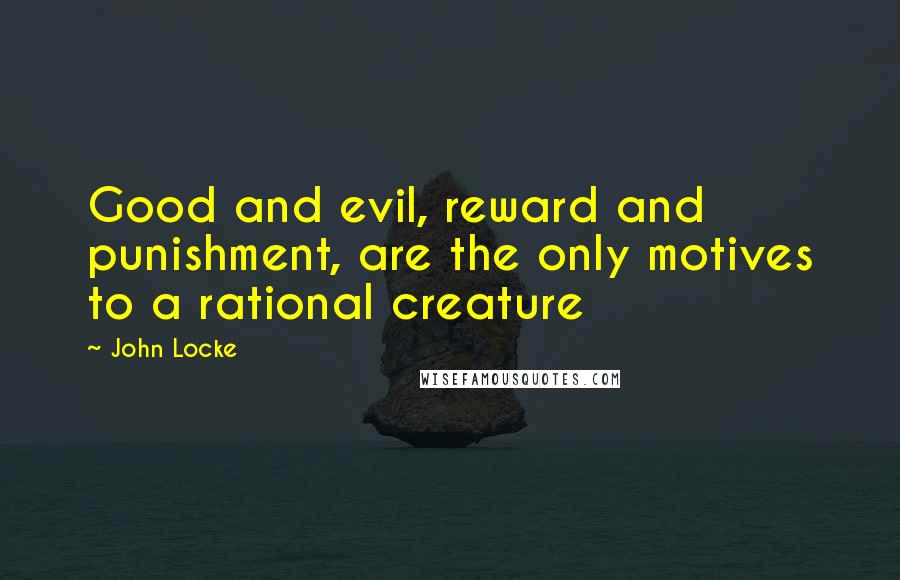 John Locke Quotes: Good and evil, reward and punishment, are the only motives to a rational creature