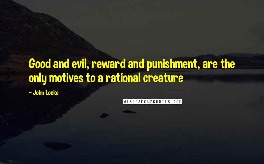 John Locke Quotes: Good and evil, reward and punishment, are the only motives to a rational creature