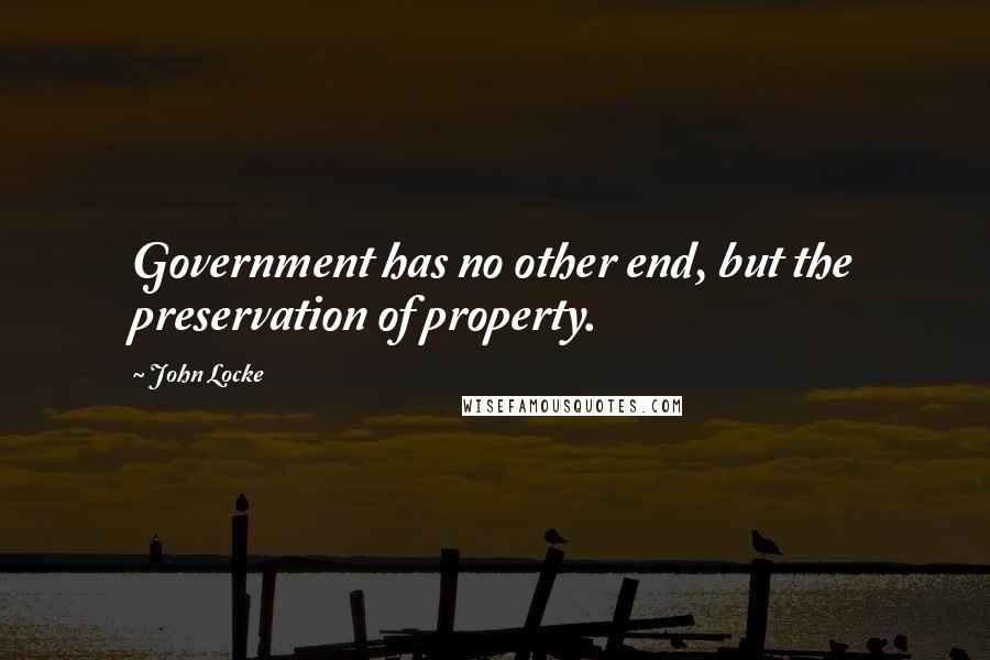 John Locke Quotes: Government has no other end, but the preservation of property.