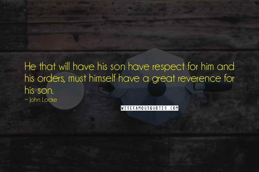 John Locke Quotes: He that will have his son have respect for him and his orders, must himself have a great reverence for his son.
