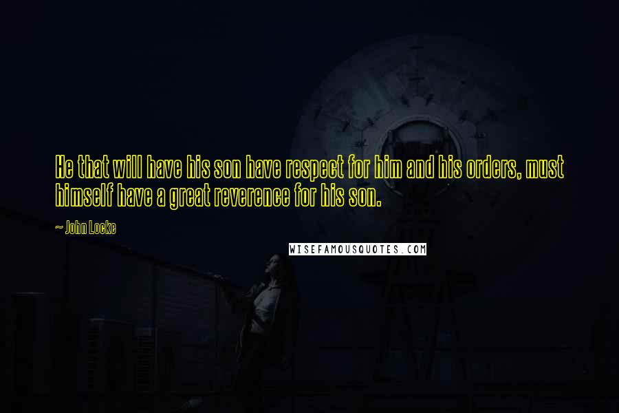 John Locke Quotes: He that will have his son have respect for him and his orders, must himself have a great reverence for his son.